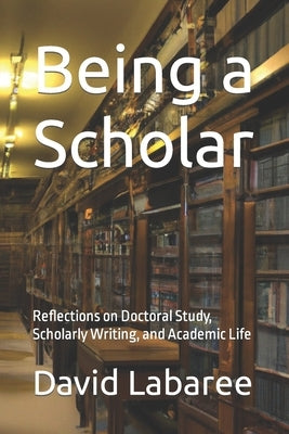 Being a Scholar: Reflections on Doctoral Study, Scholarly Writing, and Academic Life Paperback Independently Published