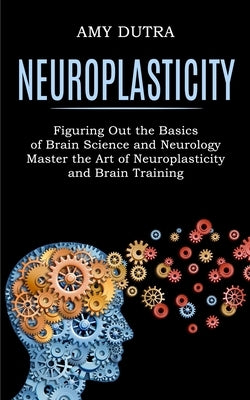 Neuroplasticity: Figuring Out the Basics of Brain Science and Neurology (Master the Art of Neuroplasticity and Brain Training) Paperback Tomas Edwards
