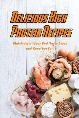 Delicious High Protein Recipes: High-Protein Ideas That Taste Great and Keep You Full: High- Protein Guidebook to Cook Paperback Independently Published