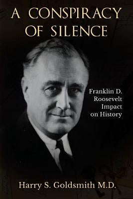 A Conspiracy of Silence: Franklin D. Roosevelt Impact on History by Harry, Goldsmith S.