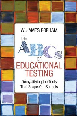 The ABCs of Educational Testing: Demystifying the Tools That Shape Our Schools Paperback Corwin Publishers