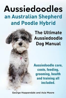 Aussiedoodles. the Ultimate Aussiedoodle Dog Manual. Aussiedoodle Care, Costs, Feeding, Grooming, Health and Training All Included. Paperback Imb Publishing