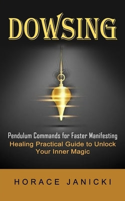 Dowsing: Pendulum Commands for Faster Manifesting (Healing Practical Guide to Unlock Your Inner Magic) Paperback Bengion Cosalas