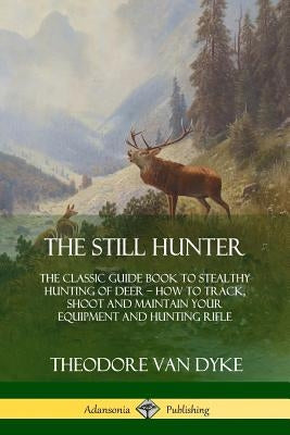 The Still Hunter: The Classic Guide Book to Stealthy Hunting of Deer; How to Track, Shoot and Maintain Your Equipment and Hunting Rifle Paperback Lulu.com