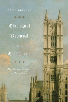 Theological Retrieval for Evangelicals: Why We Need Our Past to Have a Future Paperback Crossway