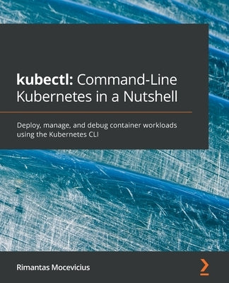 kubectl Command-Line Kubernetes in a Nutshell: Deploy, manage, and debug container workloads using the Kubernetes CLI Paperback Packt Publishing