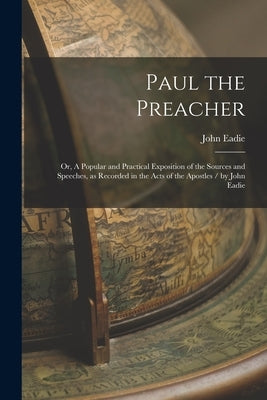 Paul the Preacher: Or, A Popular and Practical Exposition of the Sources and Speeches, as Recorded in the Acts of the Apostles / by John Paperback Legare Street Press