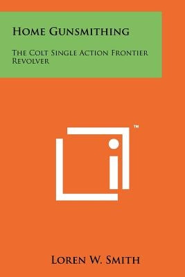Home Gunsmithing: The Colt Single Action Frontier Revolver Paperback Literary Licensing, LLC