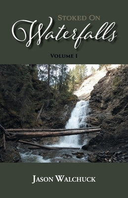 Stoked On Waterfalls: Volume 1: A Guide to Alberta's Roadside and Short Hike Waterfalls Paperback Tellwell Talent
