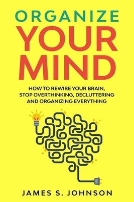 Organize your mind: How to Rewire your Brain, stop Overthinking, Decluttering and Organizing Everything Paperback Independently Published