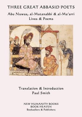 Three Great Abbasid Poets: Abu Nuwas, al-Mutanabbi & al-Ma'arri, Lives & Poems Paperback Createspace Independent Publishing Platform