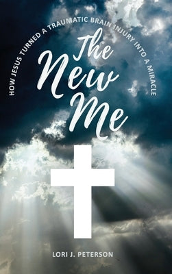 The New Me. How Jesus Turned a Traumatic Brain Injury Into a Miracle by Peterson, Lori