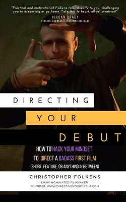 Directing Your Debut: How to Hack Your Mindset to Direct a Badass First Film (Short, Feature, or Anything In Between) Paperback Christopher Folkens