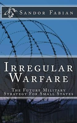 Irregular Warfare The Future Military Strategy For Small States Paperback Createspace Independent Publishing Platform