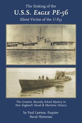 The Sinking of the U. S. S. Eagle PE-56, Silent Victim of the U-853: The Greatest, Recently Solved Mystery in New England's Naval and Maritime History Paperback Paul M. Lawton