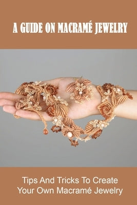 A Guide On Macramé Jewelry: Tips And Tricks To Create Your Own Macramé Jewelry: Materials Needed To Make Macrame Jewelry Paperback Independently Published