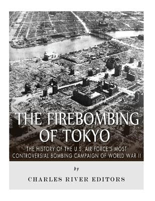 The Firebombing of Tokyo: The History of the U.S. Air Force's Most Controversial Bombing Campaign of World War II Paperback Createspace Independent Publishing Platform
