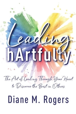 Leading hArtfully: The Art of Leading Through Your Heart to Discover the Best in Others Paperback Contagious Change, LLC
