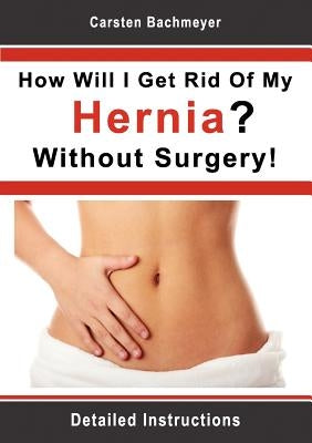 How Will I Get Rid Of My Hernia? Without Surgery!: Detailed Instructions Paperback Books on Demand