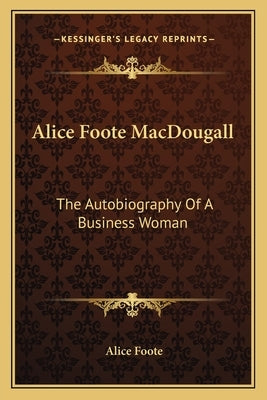 Alice Foote Macdougall: The Autobiography of a Business Woman Paperback Kessinger Publishing