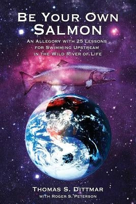 Be Your Own Salmon: An Allegory with 25 Lessons for Swimming Upstream in the Wild River of Life Paperback Wheatmark