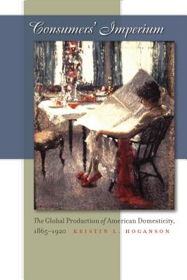Consumers' Imperium: The Global Production of American Domesticity, 1865-1920 Paperback University of North Carolina Press