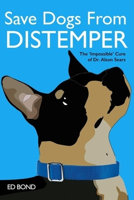 Save Dogs from Distemper: The 'Impossible' Cure of Dr. Alson Sears Paperback Independently Published