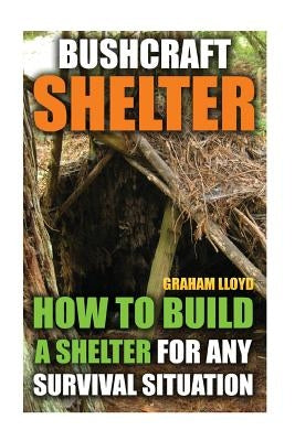 Bushcraft Shelter: How To Build A Shelter For Any Survival Situation Paperback Createspace Independent Publishing Platform