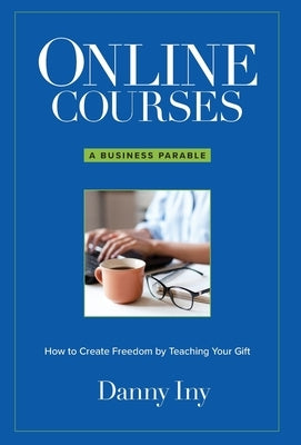 Online Courses: A Business Parable About How to Create Freedom by Teaching Your Gift by Iny, Danny