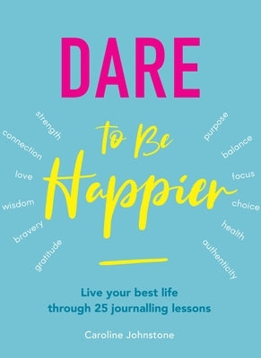 Dare to Be Happier: Live Your Best Life Through 25 Journalling Lessons by Johnstone, Caroline