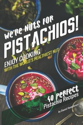 We're Nuts for Pistachios!: Enjoy Cooking with the World's Healthiest Nut - 40 Perfect Pistachio Recipes Paperback Independently Published