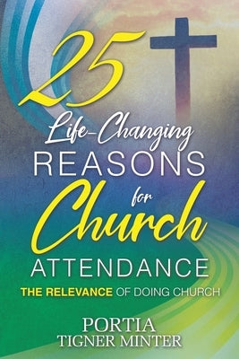 25 Life-Changing Reasons for Church Attendance: The Relevance of Doing Church by Minter, Portia Tigner