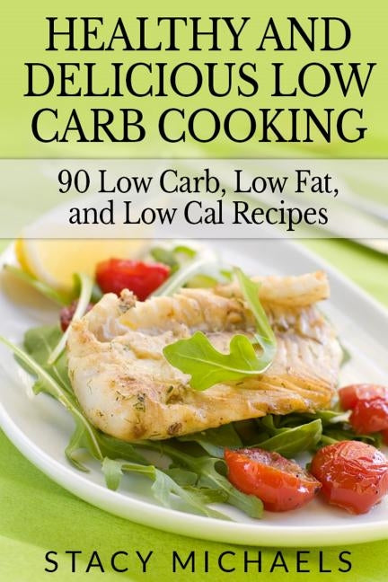 Healthy and Delicious Low Carb Cooking: 90 Low Carb, Low Fat, and Low Cal Recipes Paperback Createspace Independent Publishing Platform