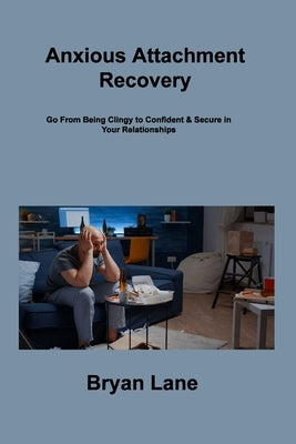 Anxious Attachment Recovery: Go From Being Clingy to Confident & Secure in Your Relationships Paperback Bryan Lane