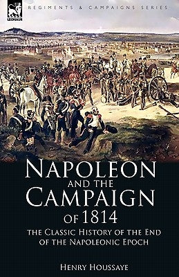 Napoleon and the Campaign of 1814: the Classic History of the End of the Napoleonic Epoch Paperback Leonaur Ltd