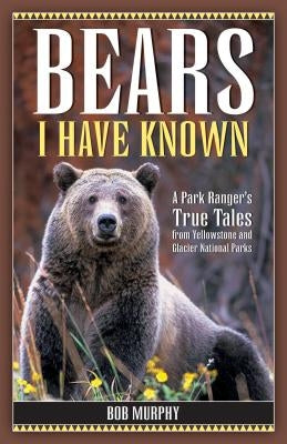 Bears I Have Known: A Park Ranger's True Tales from Yellowstone & Glacier National Parks Paperback Riverbend Publishing
