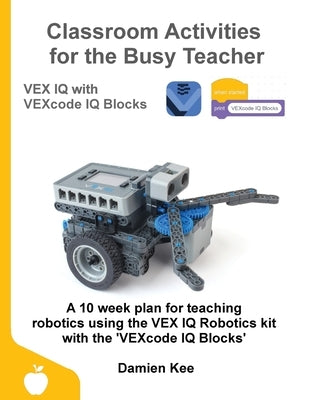 Classroom Activities for the Busy Teacher: VEX IQ with VEXcode IQ Blocks Paperback Damien Kee