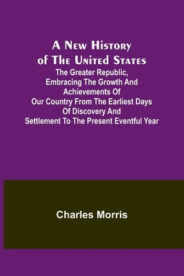 A New History of the United States; The greater republic, embracing the growth and achievements of our country from the earliest days of discovery and Paperback Alpha Edition