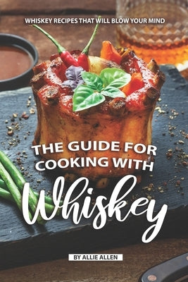 The Guide for Cooking with Whiskey: Whiskey Recipes That Will Blow Your Mind Paperback Independently Published