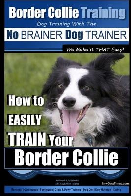 Border Collie Training Dog Training with the No BRAINER Dog TRAINER We Make it THAT Easy!: How To EASILY TRAIN Your Border Collie Paperback Createspace Independent Publishing Platform