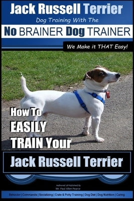 Jack Russell Terrier - Dog Training With The No BRAINER Dog TRAINER - WE Make it THAT Easy! -: How To Easily Train Your Jack Russell Terrier Paperback Createspace Independent Publishing Platform