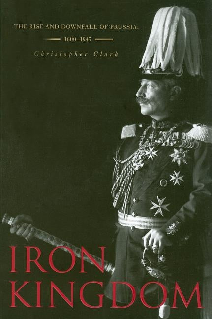 Iron Kingdom: The Rise and Downfall of Prussia, 1600-1947 Paperback Belknap Press