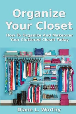 Organize Your Closet: How to Organize and Makeover Your Cluttered Closet Today Paperback Createspace Independent Publishing Platform