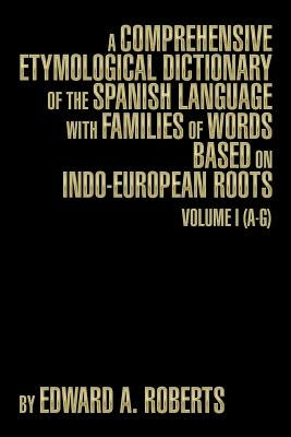 A Comprehensive Etymological Dictionary of the Spanish Language with Families of Words Based on Indo-European Roots: Volume I (A-G) by Roberts, Edward a.