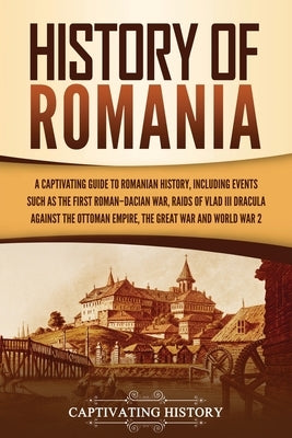 History of Romania: A Captivating Guide to Romanian History, Including Events Such as the First Roman-Dacian War, Raids of Vlad III Dracul Paperback Captivating History