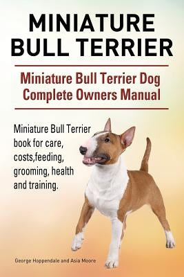 Miniature Bull Terrier. Miniature Bull Terrier Dog Complete Owners Manual. Miniature Bull Terrier book for care, costs, feeding, grooming, health and Paperback Imb Publishing