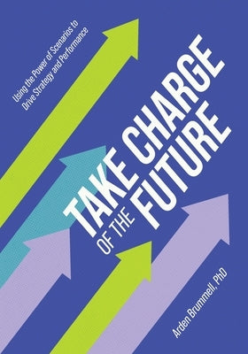 Take Charge of the Future: Using the Power of Scenarios to Drive Strategy and Performance Paperback FriesenPress