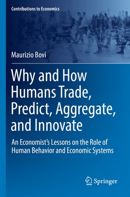 Why and How Humans Trade, Predict, Aggregate, and Innovate: An Economist's Lessons on the Role of Human Behavior and Economic Systems Paperback Springer