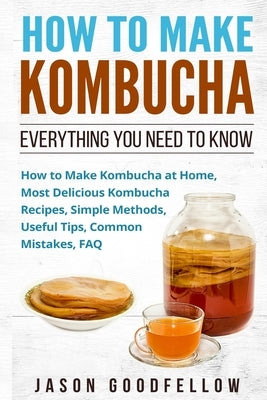 How to Make Kombucha: Everything You Need to Know - How to Make Kombucha at Home, Most Delicious Kombucha Recipes, Simple Methods, Useful Ti Paperback Createspace Independent Publishing Platform