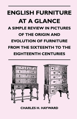 English Furniture at a Glance - A Simple Review in Pictures of the Origin and Evolution of Furniture From the Sixteenth to the Eighteenth Centuries Paperback Landor Press